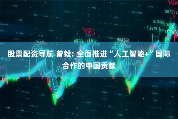 股票配资导航 曾毅: 全面推进“人工智能+”国际合作的中国贡献