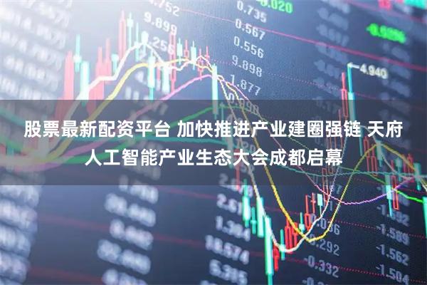 股票最新配资平台 加快推进产业建圈强链 天府人工智能产业生态大会成都启幕
