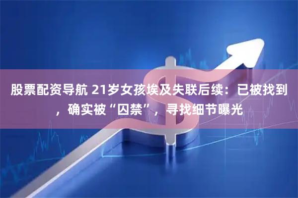 股票配资导航 21岁女孩埃及失联后续：已被找到，确实被“囚禁”，寻找细节曝光