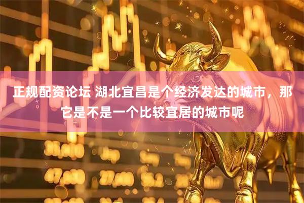 正规配资论坛 湖北宜昌是个经济发达的城市，那它是不是一个比较宜居的城市呢