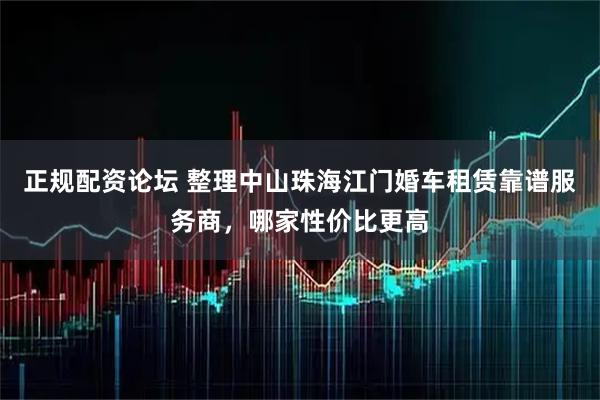 正规配资论坛 整理中山珠海江门婚车租赁靠谱服务商，哪家性价比更高