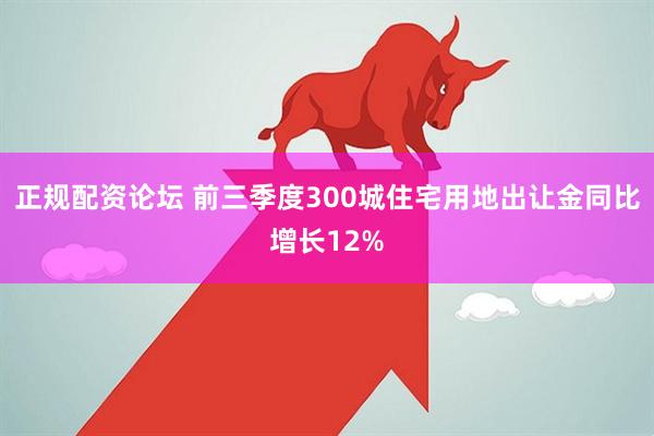 正规配资论坛 前三季度300城住宅用地出让金同比增长12%
