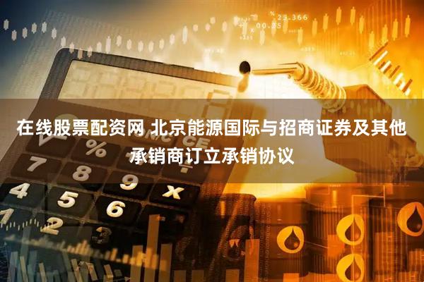在线股票配资网 北京能源国际与招商证券及其他承销商订立承销协议