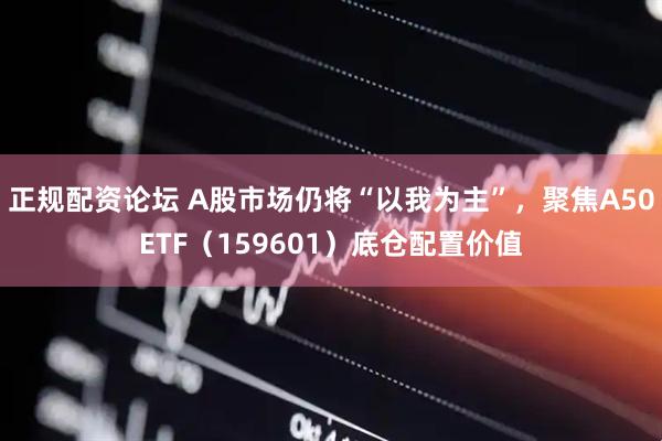 正规配资论坛 A股市场仍将“以我为主”，聚焦A50ETF（159601）底仓配置价值