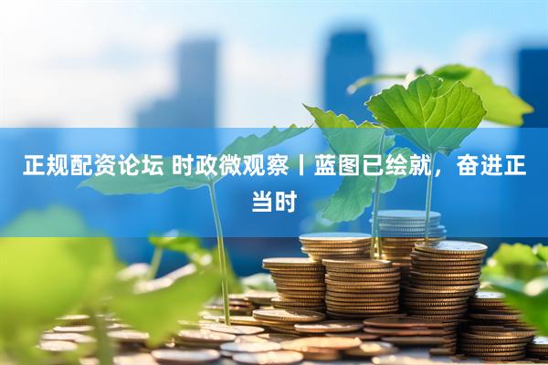 正规配资论坛 时政微观察丨蓝图已绘就，奋进正当时