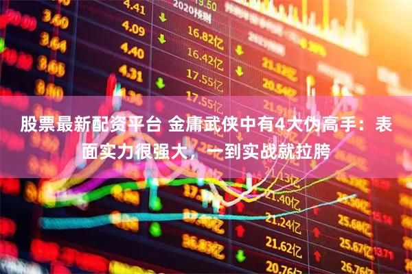股票最新配资平台 金庸武侠中有4大伪高手：表面实力很强大，一到实战就拉胯