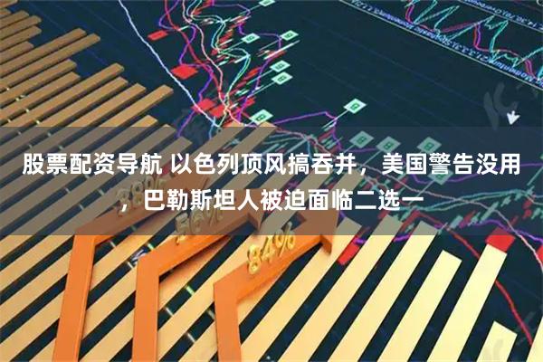股票配资导航 以色列顶风搞吞并，美国警告没用，巴勒斯坦人被迫面临二选一