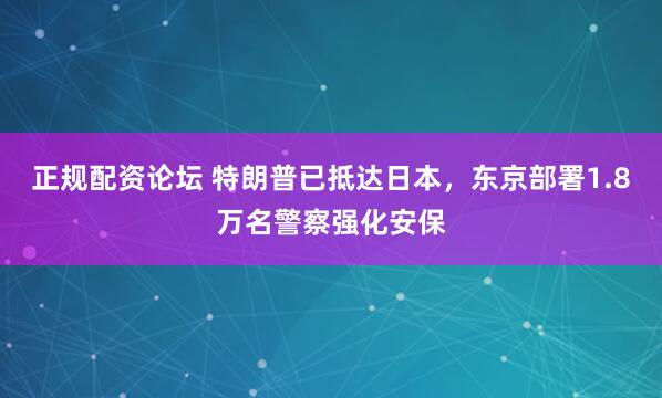 正规配资论坛 特朗普已抵达日本，东京部署1.8万名警察强化安保