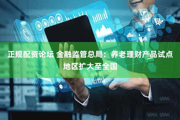正规配资论坛 金融监管总局：养老理财产品试点地区扩大至全国