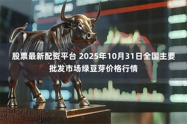 股票最新配资平台 2025年10月31日全国主要批发市场绿豆芽价格行情