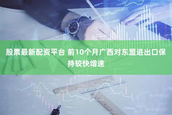 股票最新配资平台 前10个月广西对东盟进出口保持较快增速