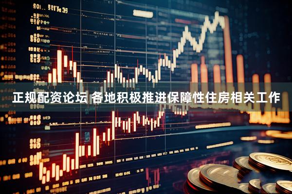 正规配资论坛 各地积极推进保障性住房相关工作