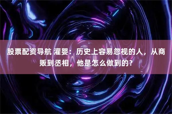股票配资导航 灌婴：历史上容易忽视的人，从商贩到丞相，他是怎么做到的？