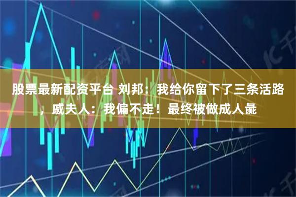 股票最新配资平台 刘邦：我给你留下了三条活路，戚夫人：我偏不走！最终被做成人彘