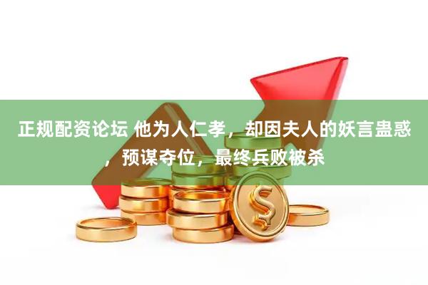 正规配资论坛 他为人仁孝，却因夫人的妖言蛊惑，预谋夺位，最终兵败被杀