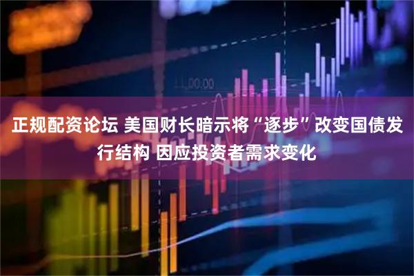 正规配资论坛 美国财长暗示将“逐步”改变国债发行结构 因应投资者需求变化