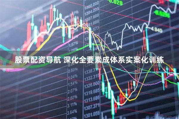 股票配资导航 深化全要素成体系实案化训练