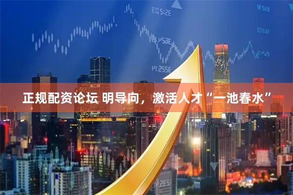 正规配资论坛 明导向，激活人才“一池春水”