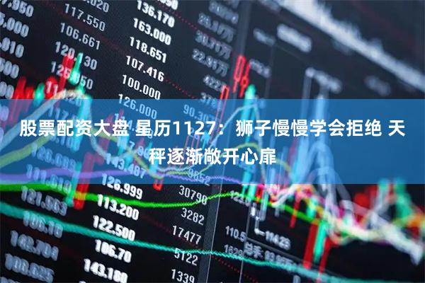 股票配资大盘 星历1127：狮子慢慢学会拒绝 天秤逐渐敞开心扉