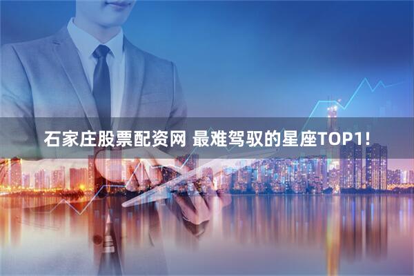 石家庄股票配资网 最难驾驭的星座TOP1!