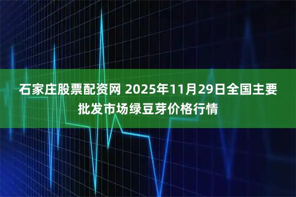 石家庄股票配资网 2025年11月29日全国主要批发市场绿豆芽价格行情
