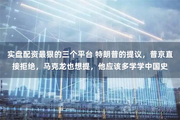实盘配资最狠的三个平台 特朗普的提议，普京直接拒绝，马克龙也想提，他应该多学学中国史