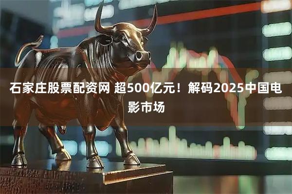 石家庄股票配资网 超500亿元！解码2025中国电影市场