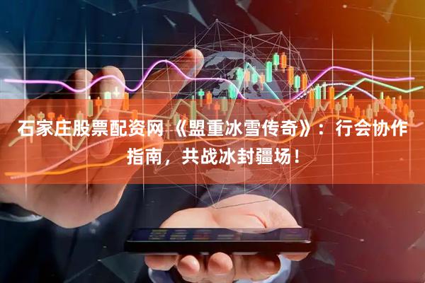 石家庄股票配资网 《盟重冰雪传奇》：行会协作指南，共战冰封疆场！