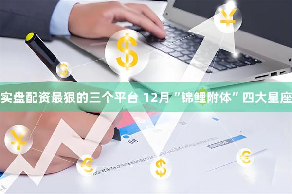 实盘配资最狠的三个平台 12月“锦鲤附体”四大星座