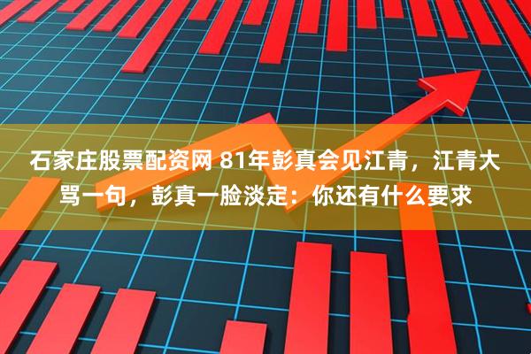 石家庄股票配资网 81年彭真会见江青，江青大骂一句，彭真一脸淡定：你还有什么要求