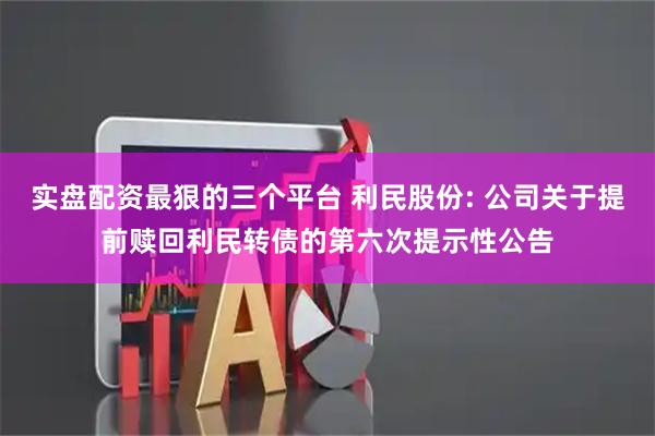 实盘配资最狠的三个平台 利民股份: 公司关于提前赎回利民转债的第六次提示性公告