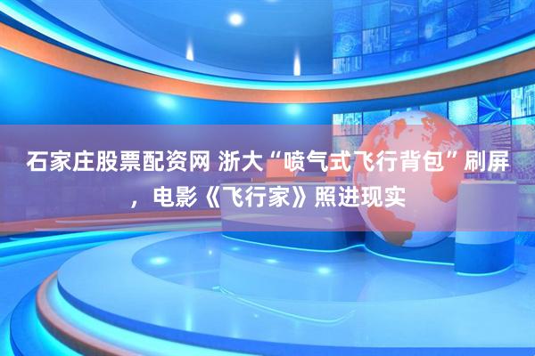 石家庄股票配资网 浙大“喷气式飞行背包”刷屏，电影《飞行家》照进现实