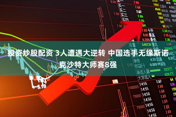 投资炒股配资 3人遭遇大逆转 中国选手无缘斯诺克沙特大师赛8强