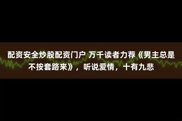 配资安全炒股配资门户 万千读者力荐《男主总是不按套路来》，听说爱情，十有九悲