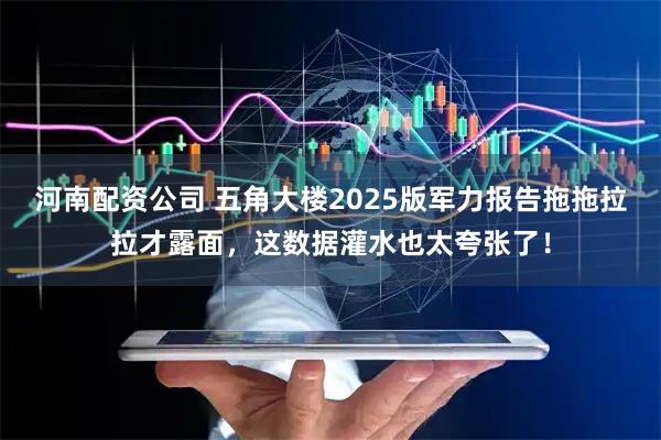 河南配资公司 五角大楼2025版军力报告拖拖拉拉才露面，这数据灌水也太夸张了！