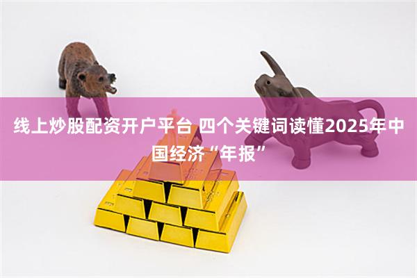 线上炒股配资开户平台 四个关键词读懂2025年中国经济“年报”