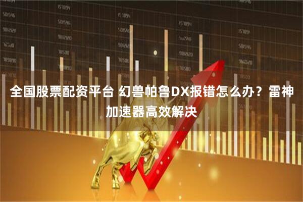 全国股票配资平台 幻兽帕鲁DX报错怎么办？雷神加速器高效解决