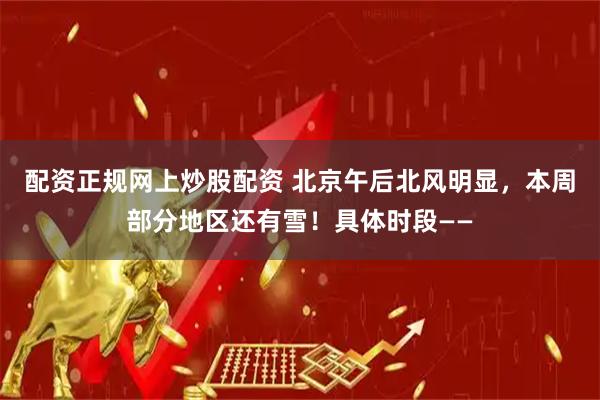 配资正规网上炒股配资 北京午后北风明显，本周部分地区还有雪！具体时段——