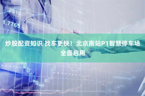 炒股配资知识 找车更快！北京南站P1智慧停车场全面启用