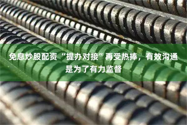 免息炒股配资 “提办对接”再受热捧，有效沟通是为了有力监督