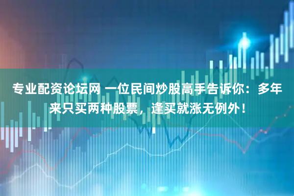 专业配资论坛网 一位民间炒股高手告诉你：多年来只买两种股票，逢买就涨无例外！