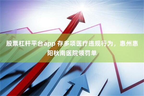 股票杠杆平台app 存多项医疗违规行为，惠州惠阳秋南医院领罚单