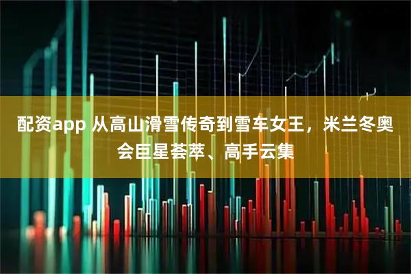 配资app 从高山滑雪传奇到雪车女王，米兰冬奥会巨星荟萃、高手云集