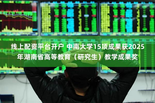 线上配资平台开户 中南大学15项成果获2025年湖南省高等教育（研究生）教学成果奖