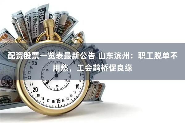 配资股票一览表最新公告 山东滨州：职工脱单不用愁，工会鹊桥促良缘