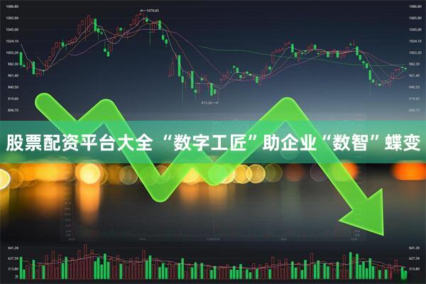 股票配资平台大全 “数字工匠”助企业“数智”蝶变