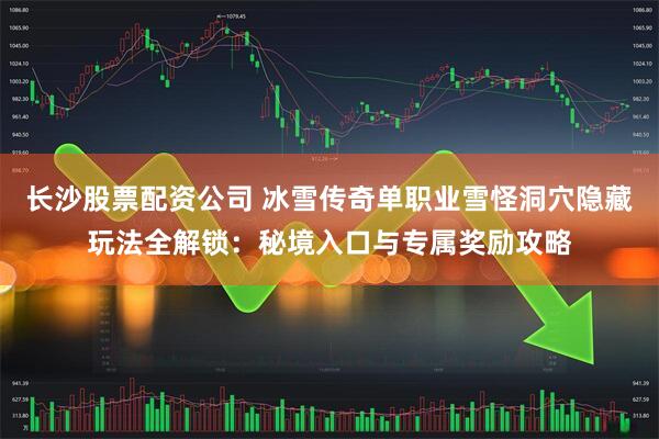 长沙股票配资公司 冰雪传奇单职业雪怪洞穴隐藏玩法全解锁：秘境入口与专属奖励攻略