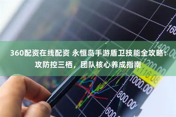 360配资在线配资 永恒岛手游盾卫技能全攻略：攻防控三栖，团队核心养成指南
