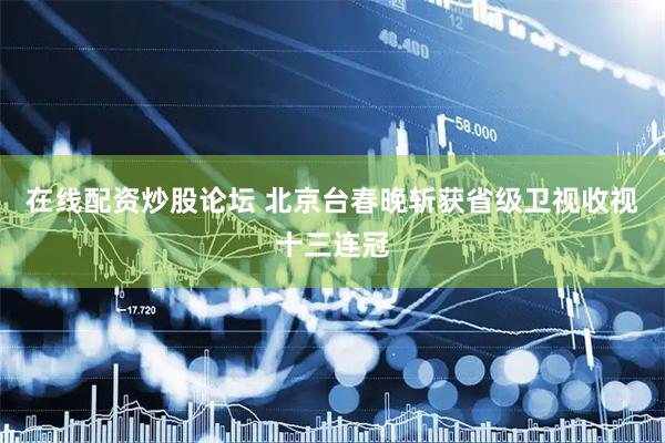 在线配资炒股论坛 北京台春晚斩获省级卫视收视十三连冠