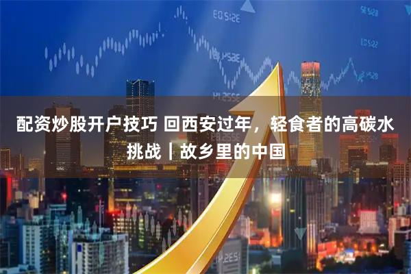 配资炒股开户技巧 回西安过年，轻食者的高碳水挑战｜故乡里的中国
